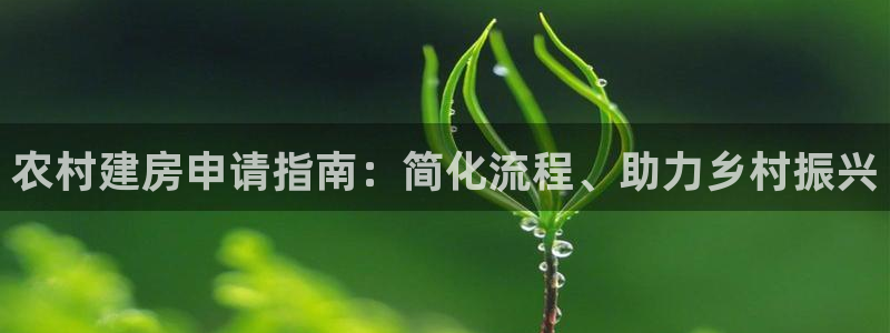 富联娱乐主管留判官333OO：农村建房申请指南：简化流程、助力乡村振兴