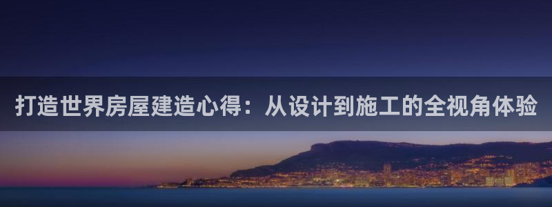 富联娱乐客户端官网登录：打造世界房屋建造心得：从设计到施工的全视角体验