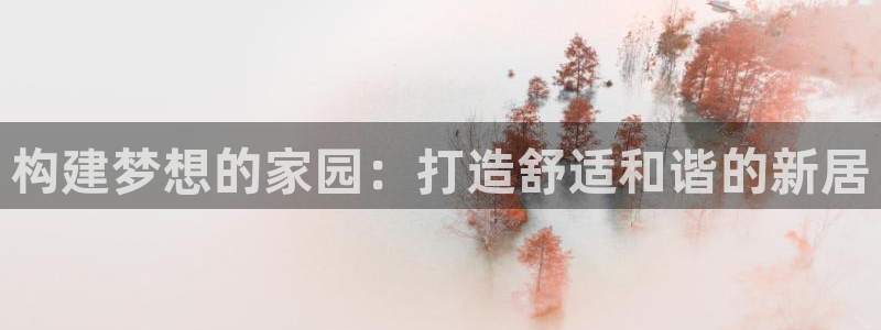富联娱乐分红：构建梦想的家园：打造舒适和谐的新居