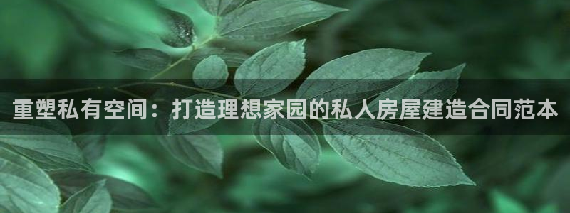 富联娱乐怎么样可靠吗：重塑私有空间：打造理想家园的私人房屋建造合同范本
