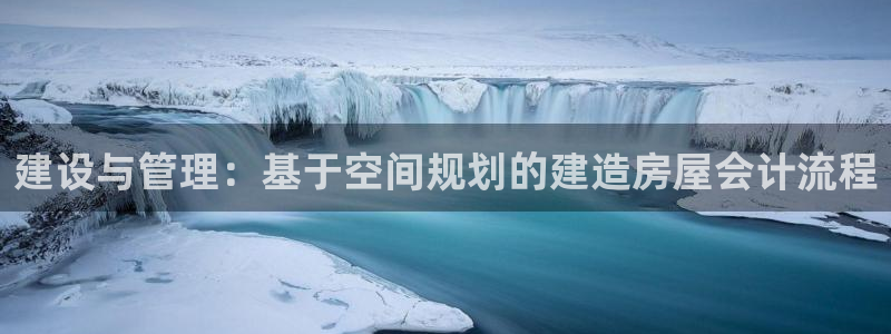 富联娱乐主管鳅天神779O3：建设与管理：基于空间规划的建造房屋会计流程