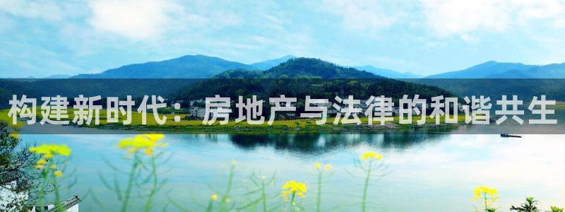 富联娱乐登录测速软件：构建新时代：房地产与法律的和谐共生