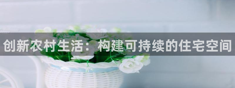 富联娱乐代理是谁：创新农村生活：构建可持续的住宅空间