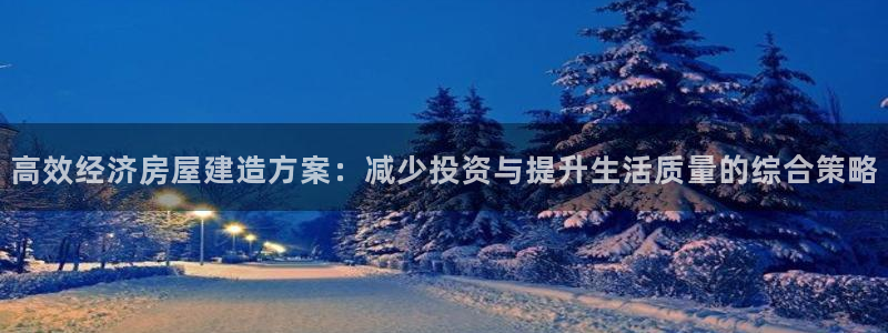 富联2娱乐贴吧：高效经济房屋建造方案：减少投资与提升生活质量的综合策略