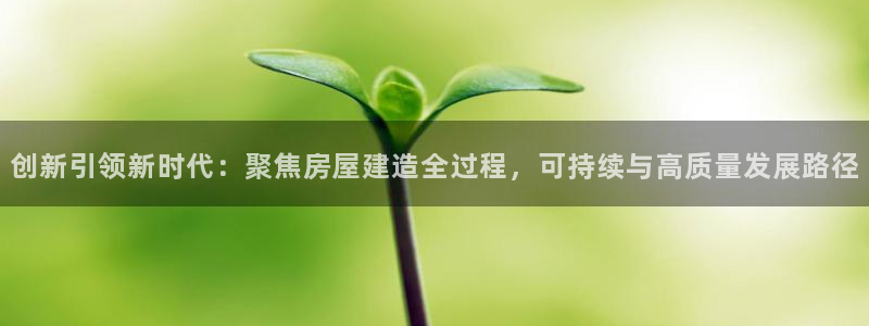 富联娱乐怎么样知乎：创新引领新时代：聚焦房屋建造全过程，可持续与高质量发展路径