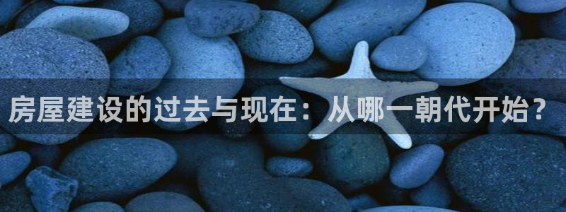 富联娱乐招商括判官333OO：房屋建设的过去与现在：从哪一朝代开始？