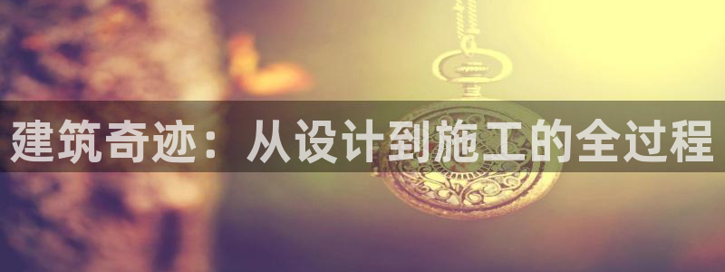 富联娱乐口六七五一38：建筑奇迹：从设计到施工的全过程