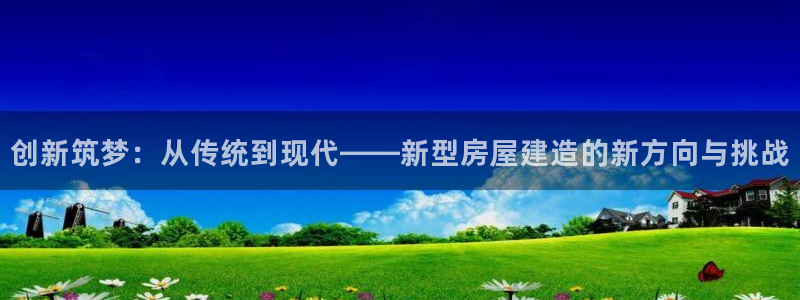 富联娱乐公司简介图片：创新筑梦：从传统到现代——新型房屋建造的新方向与挑战