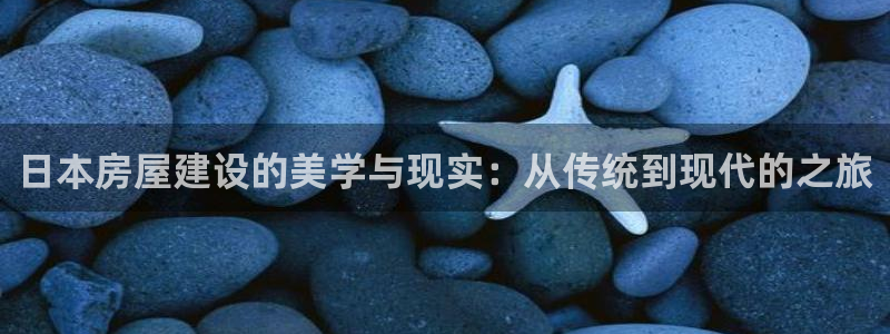 富联娱乐注册任判官333OO：日本房屋建设的美学与现实：从传统到现代的之旅