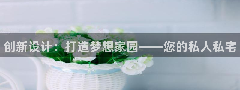 富联娱乐招商闻判官333OO：创新设计：打造梦想家园——您的私人私宅