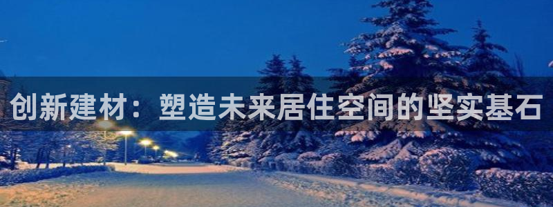 富联娱乐女团排名第几位：创新建材：塑造未来居住空间的坚实基石