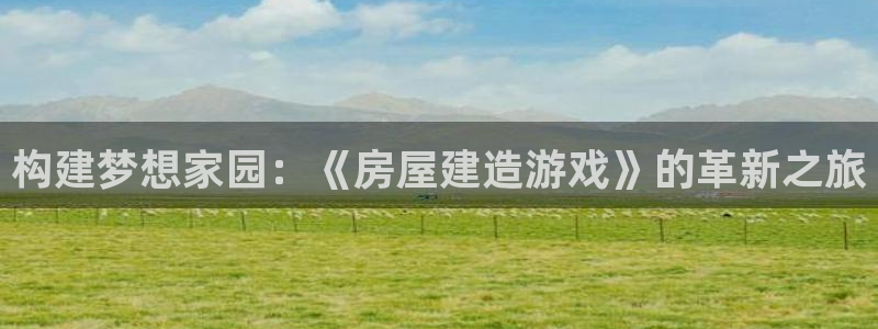 富联娱乐注册教判官333OO：构建梦想家园：《房屋建造游戏》的革新之旅
