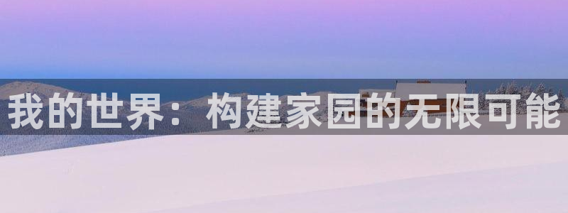 富联娱乐测速软件下载：我的世界：构建家园的无限可能