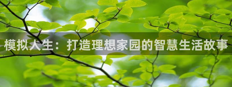 富联娱乐官网登录入口网址：模拟人生：打造理想家园的智慧生活故事