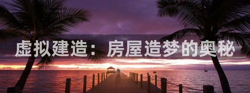 富联娱乐怎么样知乎推荐：虚拟建造：房屋造梦的奥秘