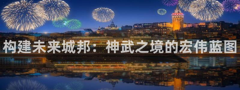 富联娱乐官网注册入口网址：构建未来城邦：神武之境的宏伟蓝图