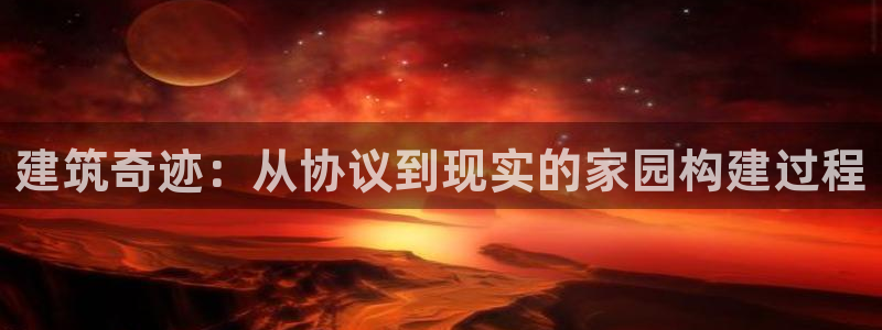 联富娱乐有限公司：建筑奇迹：从协议到现实的家园构建过程
