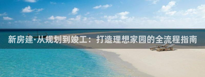 富联娱乐测速登录不上：新房建·从规划到竣工：打造理想家园的全流程指南