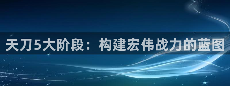 富联娱乐官网下载：天刀5大阶段：构建宏伟战力的蓝图