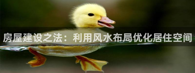 富联娱乐官网入口网址：房屋建设之法：利用风水布局优化居住空间