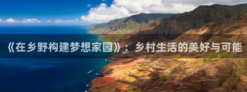 富联娱乐平台开户：《在乡野构建梦想家园》：乡村生活的美好与可能