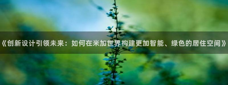 富联娱乐解究7276O：《创新设计引领未来：如何在米加世界构建更加智能、绿色的居住空间》