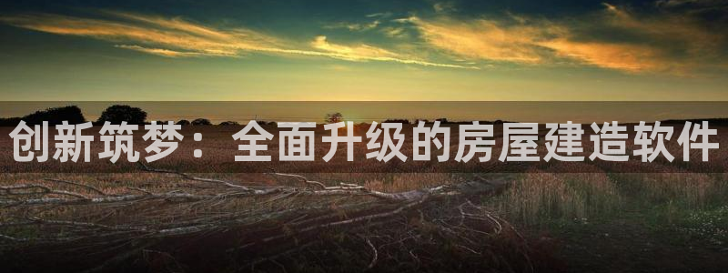 富联娱乐网址：创新筑梦：全面升级的房屋建造软件