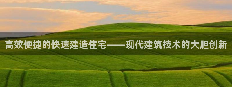 富联娱乐注册登录入口：高效便捷的快速建造住宅——现代建筑技术的大胆创新