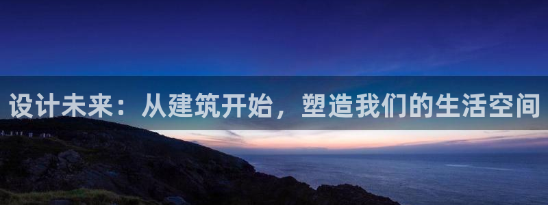 富联娱乐轻7O777：设计未来：从建筑开始，塑造我们的生活空间