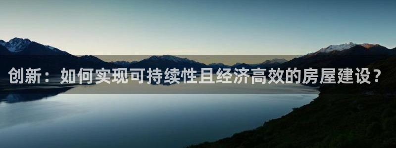 富联娱乐代理是谁做的啊：创新：如何实现可持续性且经济高效的房屋建设？