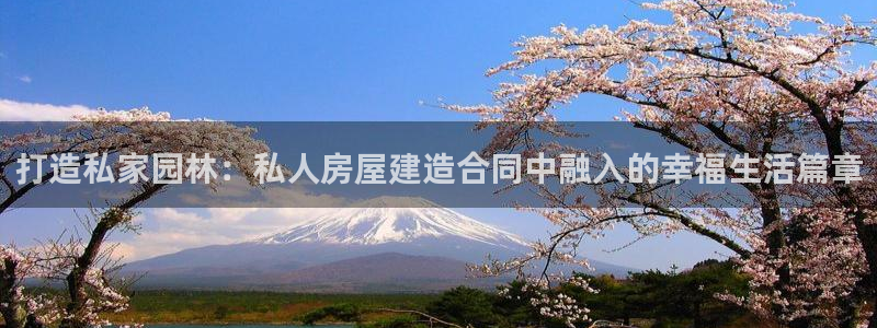 富联娱乐官网入口：打造私家园林：私人房屋建造合同中融入的幸福生活篇章