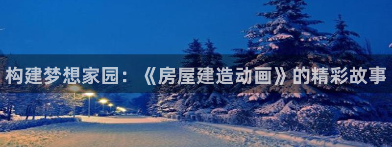 富联娱乐代理：构建梦想家园：《房屋建造动画》的精彩故事