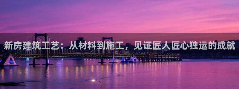 富联娱乐怎么样：新房建筑工艺：从材料到施工，见证匠人匠心独运的成就
