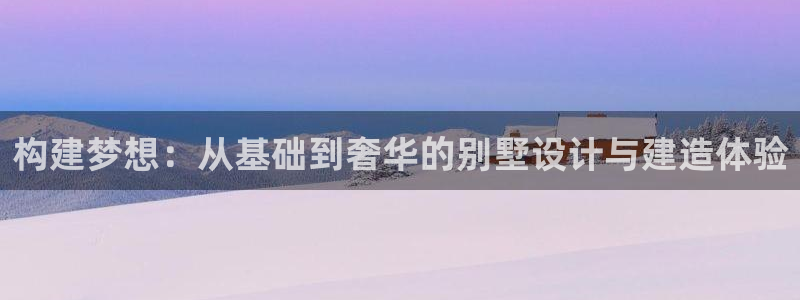 富联娱乐app：构建梦想：从基础到奢华的别墅设计与建造体验