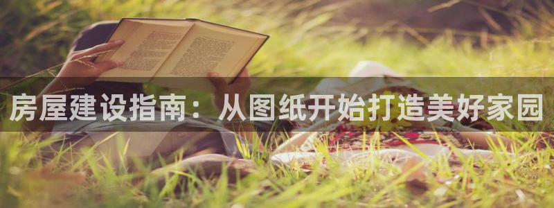 富联娱乐官网首页网址：房屋建设指南：从图纸开始打造美好家园
