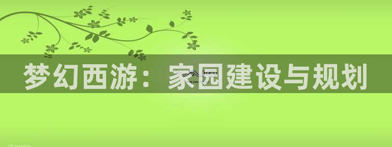 富联娱乐总代理怎么样：梦幻西游：家园建设与规划
