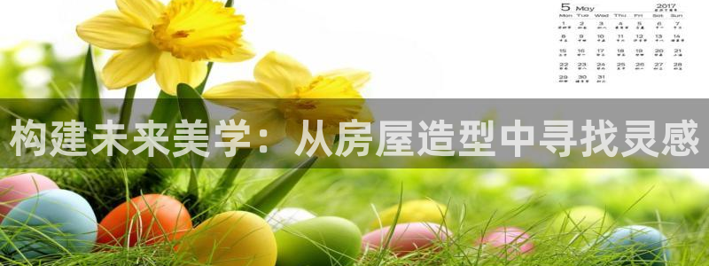 富联娱乐主管么67O77逐风：构建未来美学：从房屋造型中寻找灵感