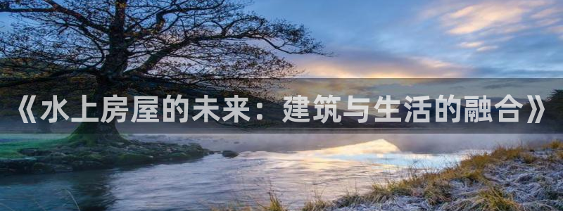 富联2娱乐注册地址查询：《水上房屋的未来：建筑与生活的融合》