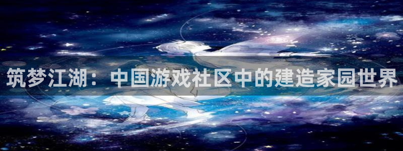 富联娱乐代理是谁做的呀：筑梦江湖：中国游戏社区中的建造家园世界