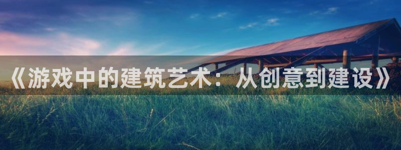 富联娱乐注册登录账号：《游戏中的建筑艺术：从创意到建设》