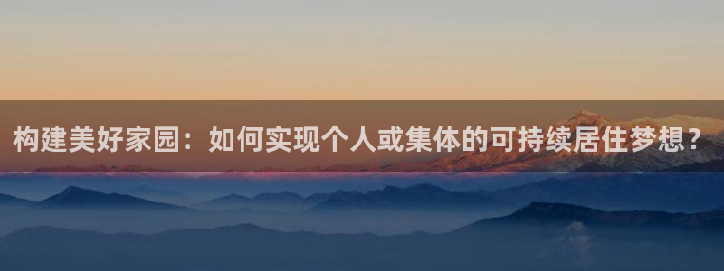 富联娱乐卜67OO6：构建美好家园：如何实现个人或集体的可持续居住梦想？