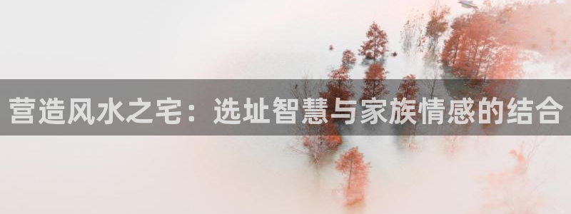 富联娱乐平台登录不上去：营造风水之宅：选址智慧与家族情感的结合