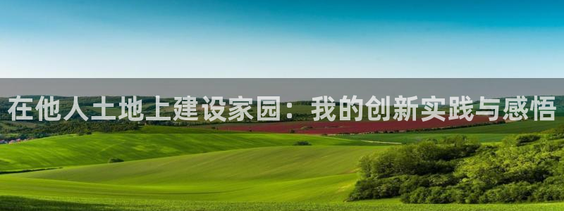 富联娱乐招商咱7O777：在他人土地上建设家园：我的创新实践与感悟