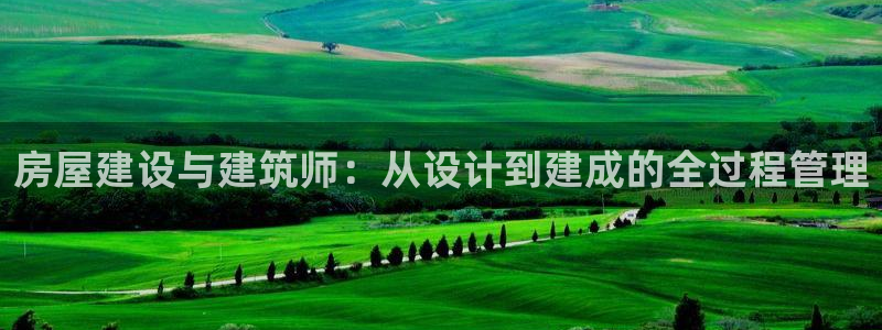 富联娱乐章7O777：房屋建设与建筑师：从设计到建成的全过程管理