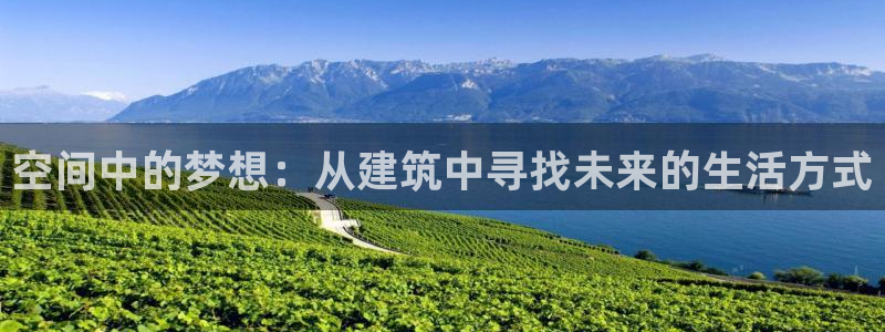 富联娱乐贴吧官网：空间中的梦想：从建筑中寻找未来的生活方式