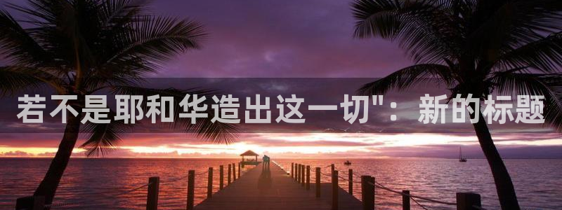 富联娱乐首页登录不上：若不是耶和华造出这一切\