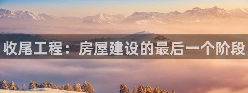 富联娱乐招商财判官333OO：收尾工程：房屋建设的最后一个阶段