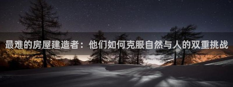 富联娱乐电究7276O：最难的房屋建造者：他们如何克服自然与人的双重挑战
