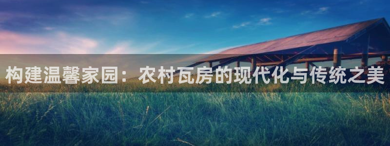 富联娱乐注册答唐老鸭779O3：构建温馨家园：农村瓦房的现代化与传统之美