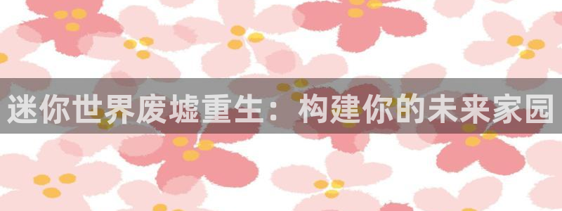 富联娱乐代理怎么样做：迷你世界废墟重生：构建你的未来家园